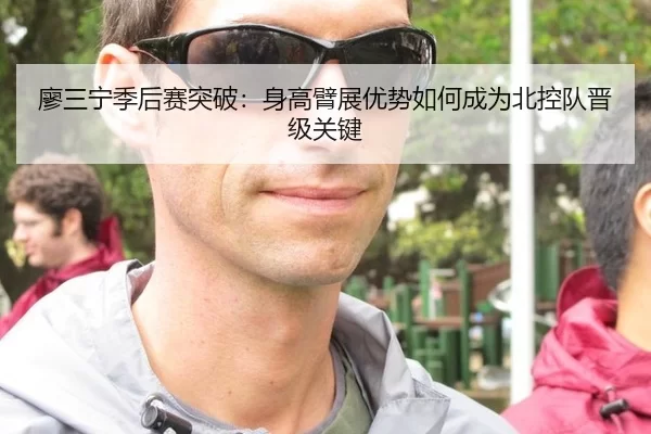 廖三宁季后赛突破：身高臂展优势如何成为北控队晋级关键