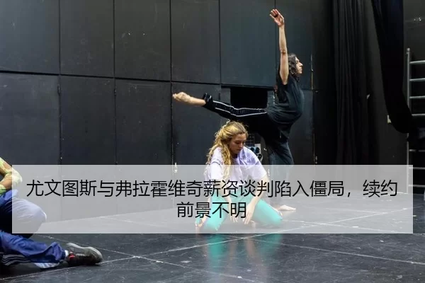 尤文图斯与弗拉霍维奇薪资谈判陷入僵局，续约前景不明