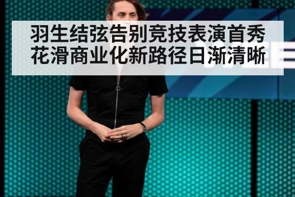 羽生结弦告别竞技表演首秀 花滑商业化新路径日渐清晰