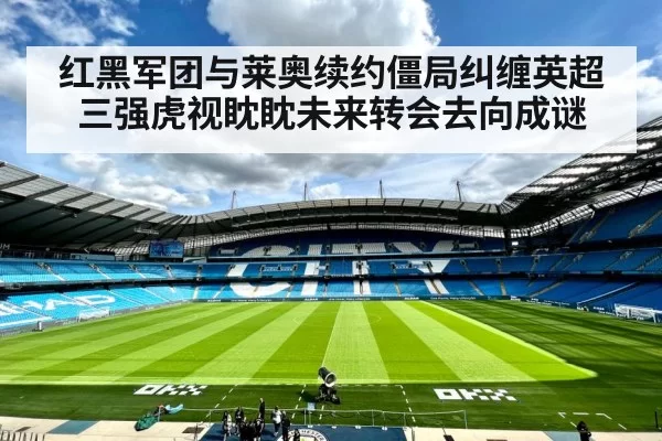 红黑军团与莱奥续约僵局纠缠英超三强虎视眈眈未来转会去向成谜