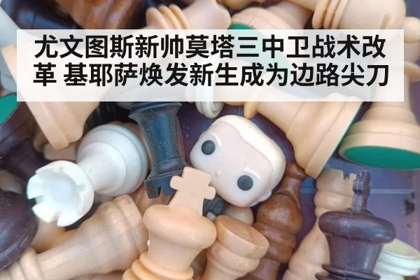 尤文图斯新帅莫塔三中卫战术改革 基耶萨焕发新生成为边路尖刀