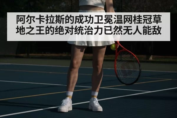 阿尔卡拉斯的成功卫冕温网桂冠草地之王的绝对统治力已然无人能敌
