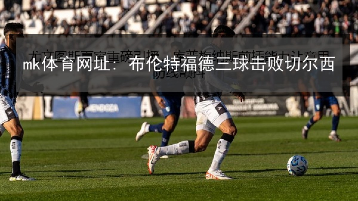mk体育网址: 布伦特福德三球击败切尔西
